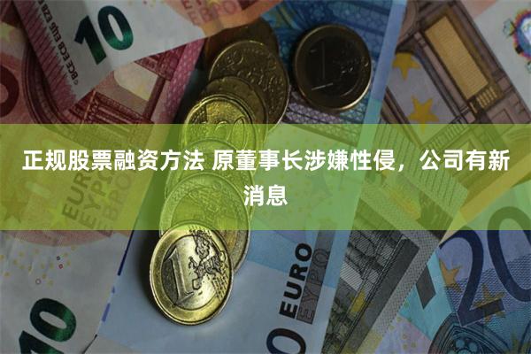 正规股票融资方法 原董事长涉嫌性侵，公司有新消息