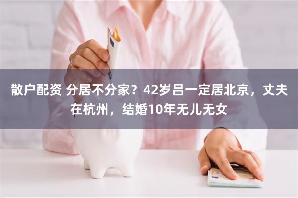 散户配资 分居不分家？42岁吕一定居北京，丈夫在杭州，结婚10年无儿无女