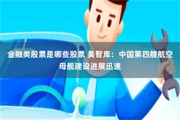 金融类股票是哪些股票 美智库：中国第四艘航空母舰建设进展迅速