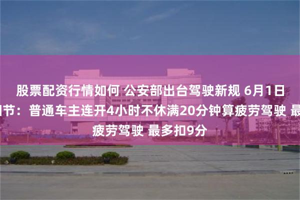 股票配资行情如何 公安部出台驾驶新规 6月1日起执行细节：普通车主连开4小时不休满20分钟算疲劳驾驶 最多扣9分