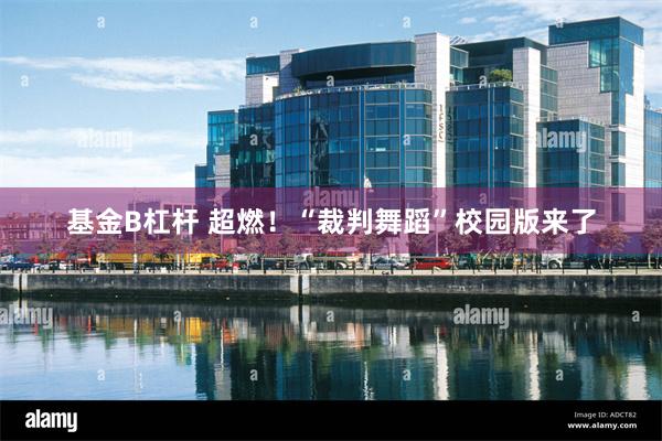 基金B杠杆 超燃！“裁判舞蹈”校园版来了