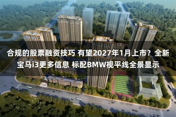 合规的股票融资技巧 有望2027年1月上市？全新宝马i3更多信息 标配BMW视平线全景显示