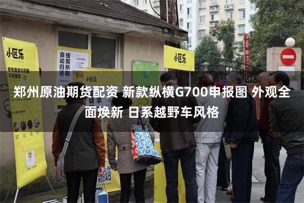 郑州原油期货配资 新款纵横G700申报图 外观全面焕新 日系越野车风格
