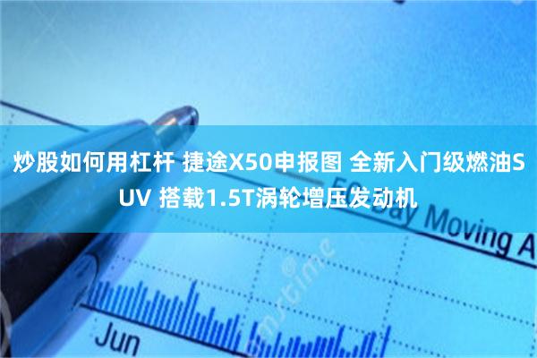 炒股如何用杠杆 捷途X50申报图 全新入门级燃油SUV 搭载1.5T涡轮增压发动机