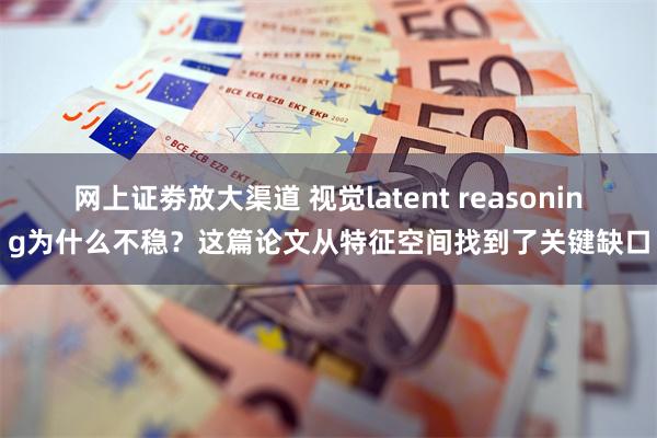 网上证劵放大渠道 视觉latent reasoning为什么不稳？这篇论文从特征空间找到了关键缺口