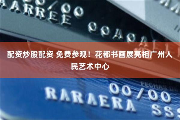配资炒股配资 免费参观！花都书画展亮相广州人民艺术中心
