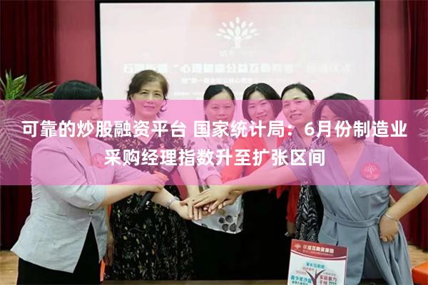 可靠的炒股融资平台 国家统计局：6月份制造业采购经理指数升至扩张区间