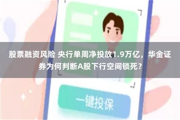 股票融资风险 央行单周净投放1.9万亿，华金证券为何判断A股下行空间锁死？