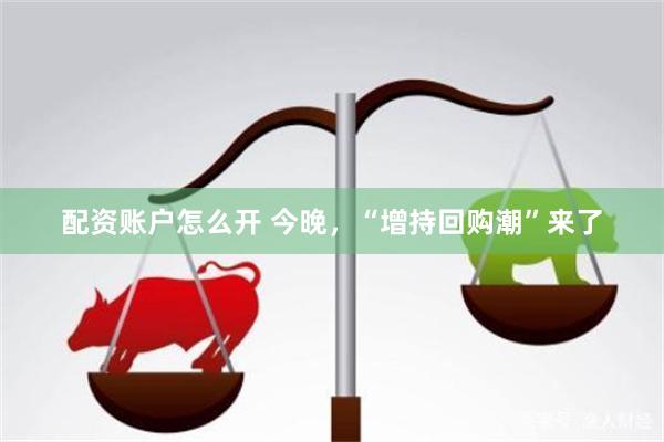 配资账户怎么开 今晚，“增持回购潮”来了