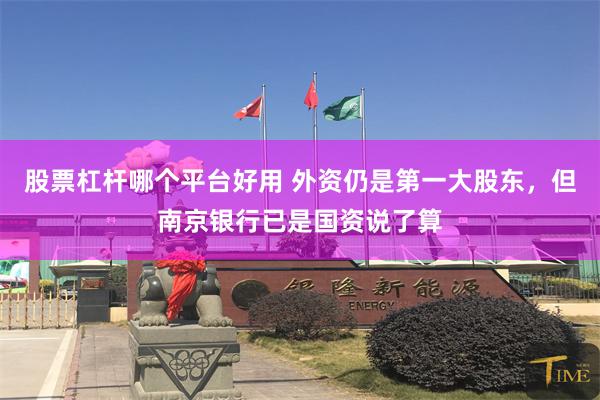 股票杠杆哪个平台好用 外资仍是第一大股东，但南京银行已是国资说了算