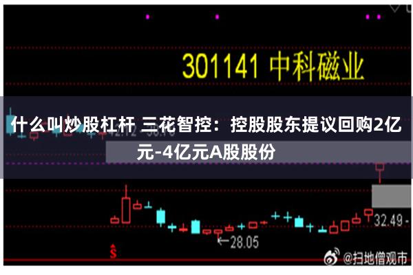 什么叫炒股杠杆 三花智控：控股股东提议回购2亿元-4亿元A股股份
