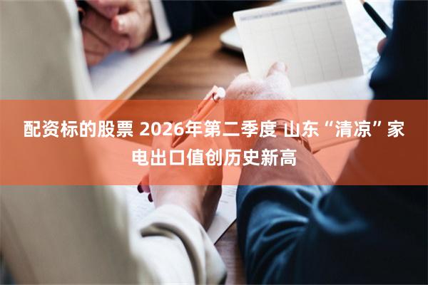 配资标的股票 2026年第二季度 山东“清凉”家电出口值创历史新高