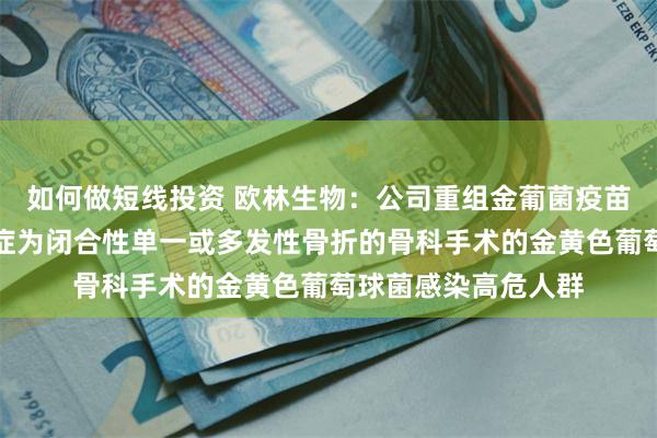 如何做短线投资 欧林生物：公司重组金葡菌疫苗目前临床试验适应症为闭合性单一或多发性骨折的骨科手术的金黄色葡萄球菌感染高危人群