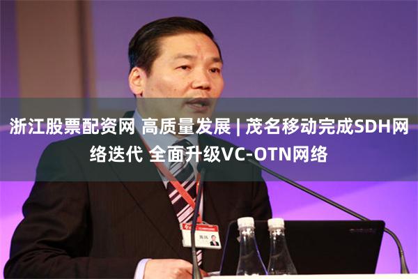 浙江股票配资网 高质量发展 | 茂名移动完成SDH网络迭代 全面升级VC-OTN网络