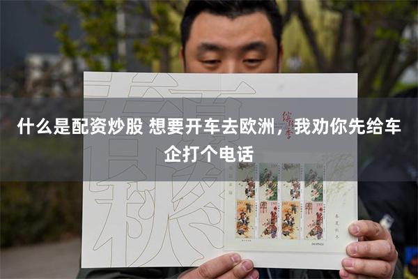 什么是配资炒股 想要开车去欧洲，我劝你先给车企打个电话
