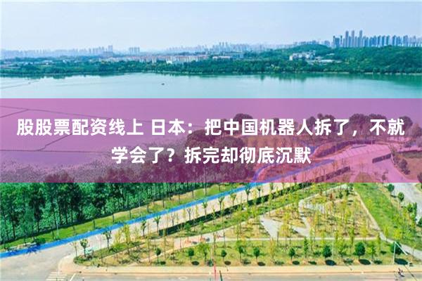 股股票配资线上 日本：把中国机器人拆了，不就学会了？拆完却彻底沉默