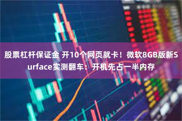 股票杠杆保证金 开10个网页就卡！微软8GB版新Surface实测翻车：开机先占一半内存