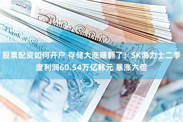 股票配资如何开户 存储大涨赚翻了！SK海力士二季度利润60.54万亿韩元 暴涨六倍