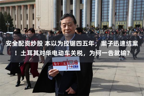 安全配资炒股 本以为拉锯四五年，案子迅速结案！土耳其对华电动车关税，为何一告就输？