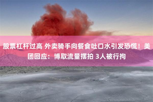 股票杠杆过高 外卖骑手向餐食吐口水引发恐慌！美团回应：博取流量摆拍 3人被行拘