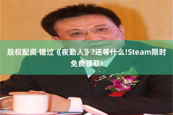 股权配资 错过《夜勤人》?还等什么!Steam限时免费领取!