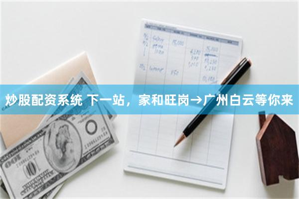 炒股配资系统 下一站，家和旺岗→广州白云等你来