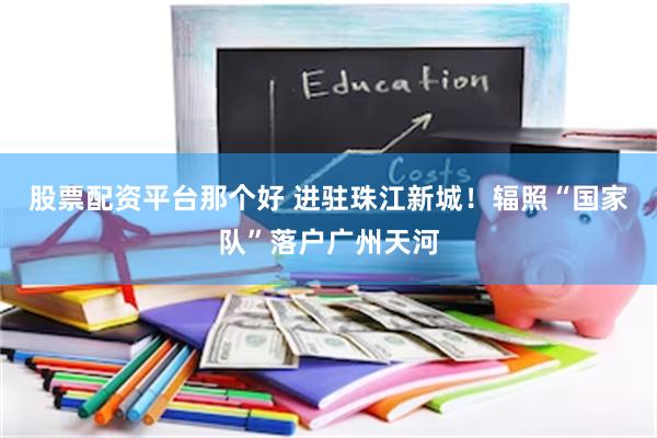 股票配资平台那个好 进驻珠江新城！辐照“国家队”落户广州天河