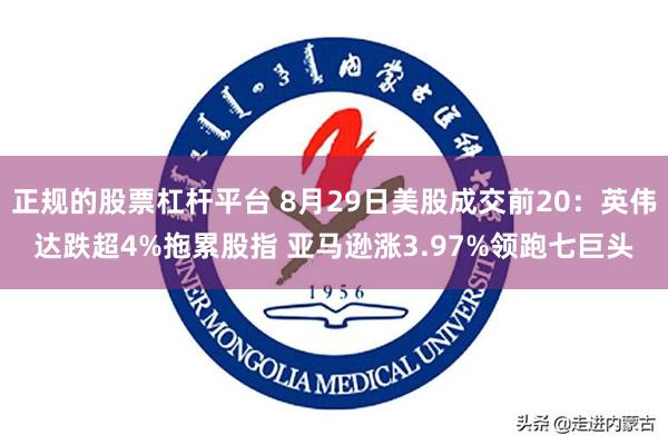 正规的股票杠杆平台 8月29日美股成交前20：英伟达跌超4%拖累股指 亚马逊涨3.97%领跑七巨头