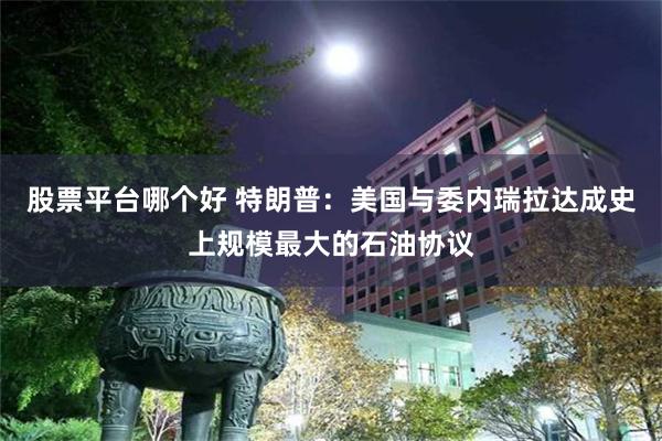 股票平台哪个好 特朗普：美国与委内瑞拉达成史上规模最大的石油协议