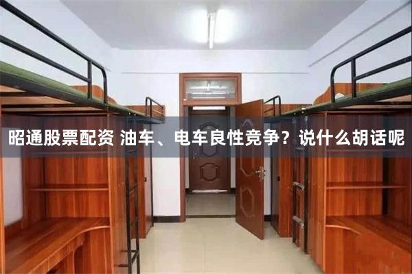 昭通股票配资 油车、电车良性竞争？说什么胡话呢
