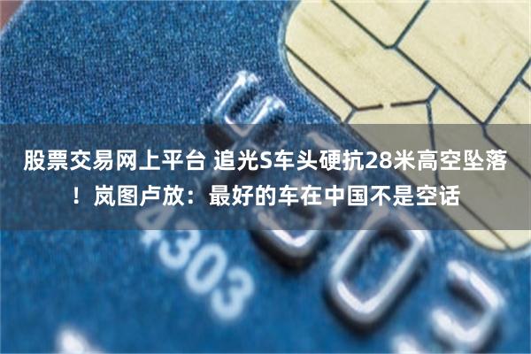 股票交易网上平台 追光S车头硬抗28米高空坠落！岚图卢放：最好的车在中国不是空话