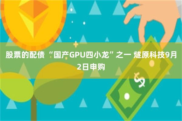 股票的配债 “国产GPU四小龙”之一 燧原科技9月2日申购