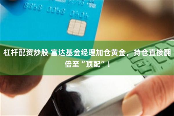 杠杆配资炒股 富达基金经理加仓黄金，持仓直接翻倍至“顶配”！