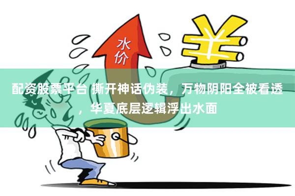 配资股票平台 撕开神话伪装，万物阴阳全被看透，华夏底层逻辑浮出水面