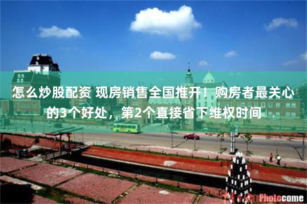 怎么炒股配资 现房销售全国推开！购房者最关心的3个好处，第2个直接省下维权时间