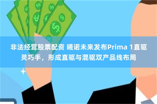 非法经营股票配资 曦诺未来发布Prima 1直驱灵巧手，形成直驱与混驱双产品线布局