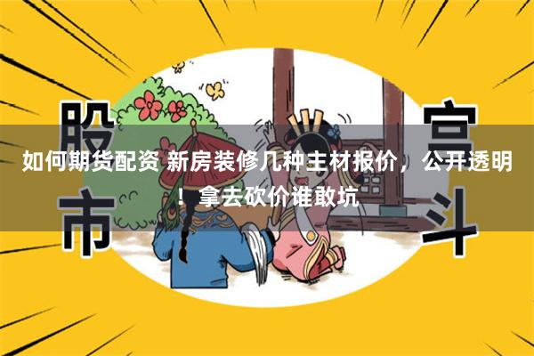 如何期货配资 新房装修几种主材报价，公开透明！拿去砍价谁敢坑