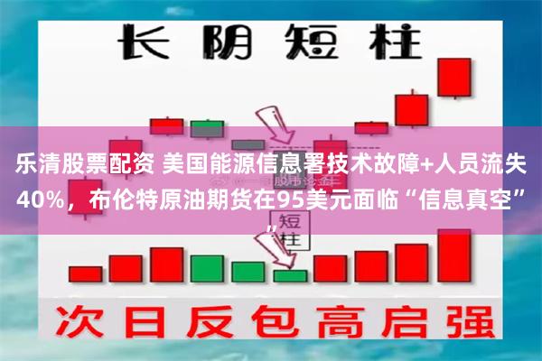 乐清股票配资 美国能源信息署技术故障+人员流失40%，布伦特原油期货在95美元面临“信息真空”