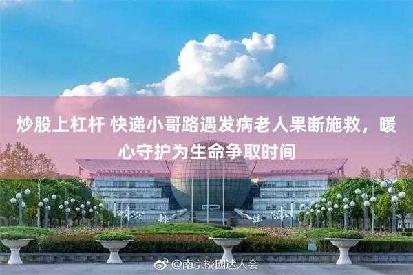 炒股上杠杆 快递小哥路遇发病老人果断施救，暖心守护为生命争取时间