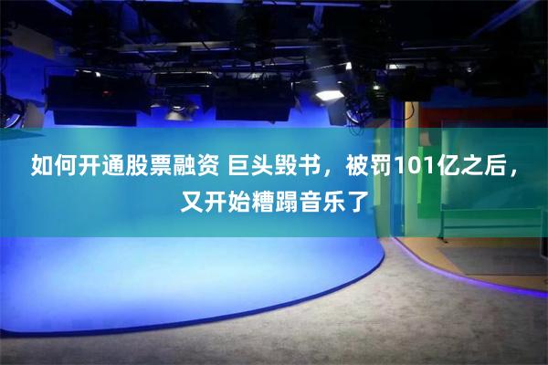 如何开通股票融资 巨头毁书，被罚101亿之后，又开始糟蹋音乐了