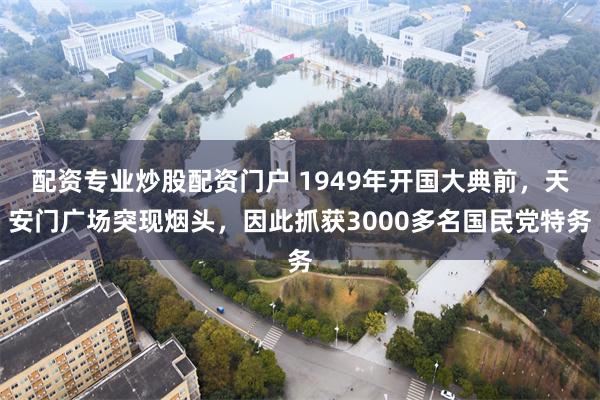 配资专业炒股配资门户 1949年开国大典前，天安门广场突现烟头，因此抓获3000多名国民党特务