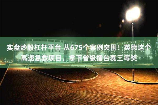 实盘炒股杠杆平台 从675个案例突围！英德这个高速急救项目，拿下省级擂台赛三等奖