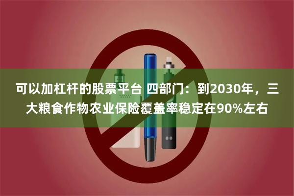 可以加杠杆的股票平台 四部门：到2030年，三大粮食作物农业保险覆盖率稳定在90%左右