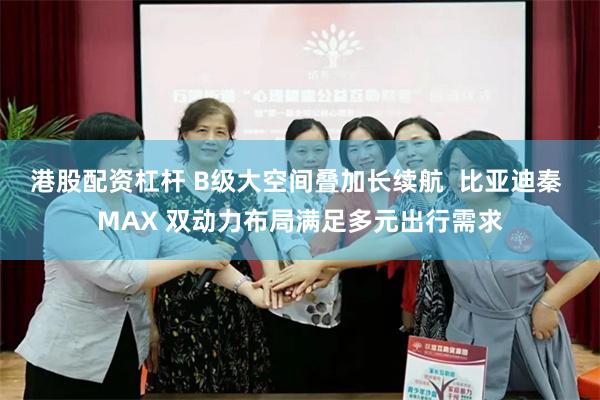 港股配资杠杆 B级大空间叠加长续航  比亚迪秦 MAX 双动力布局满足多元出行需求