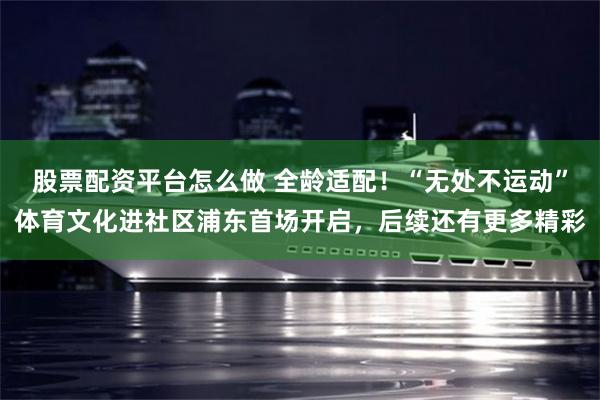 股票配资平台怎么做 全龄适配！“无处不运动”体育文化进社区浦东首场开启，后续还有更多精彩