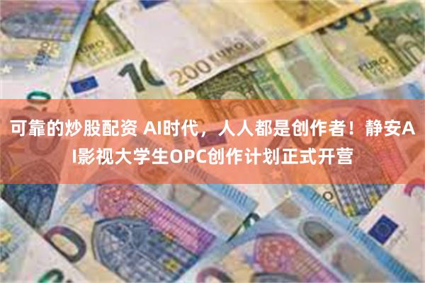 可靠的炒股配资 AI时代，人人都是创作者！静安AI影视大学生OPC创作计划正式开营