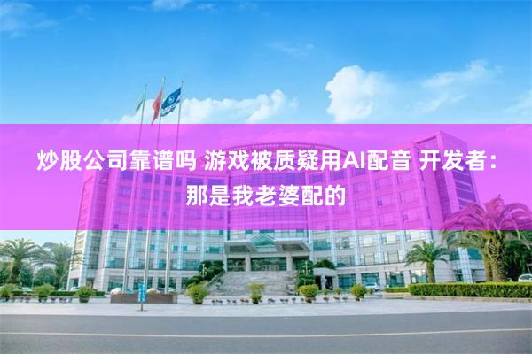 炒股公司靠谱吗 游戏被质疑用AI配音 开发者：那是我老婆配的