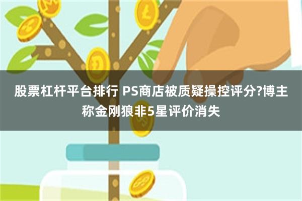 股票杠杆平台排行 PS商店被质疑操控评分?博主称金刚狼非5星评价消失