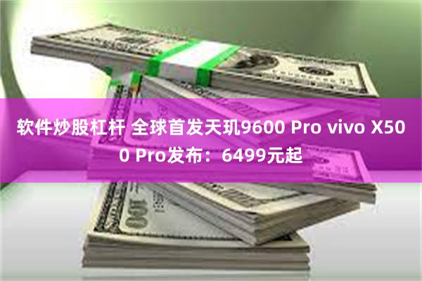 软件炒股杠杆 全球首发天玑9600 Pro vivo X500 Pro发布：6499元起