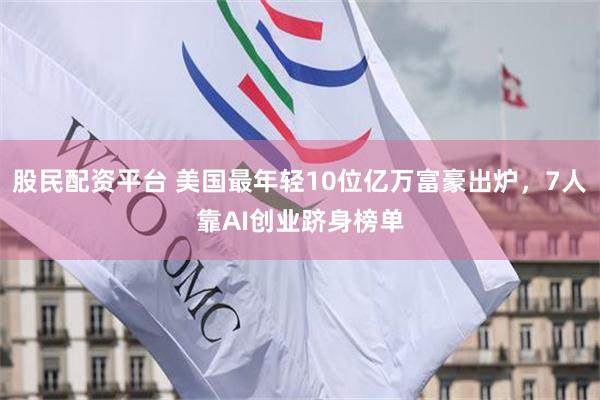股民配资平台 美国最年轻10位亿万富豪出炉，7人靠AI创业跻身榜单